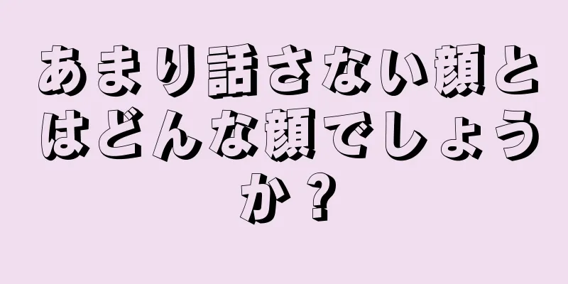 あまり話さない顔とはどんな顔でしょうか？