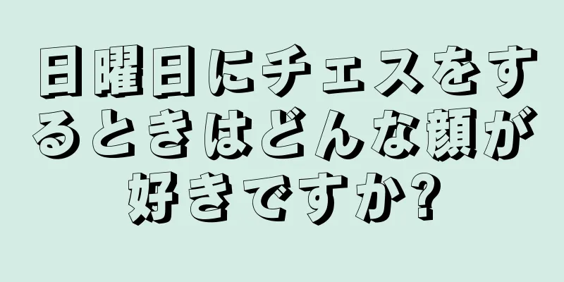 日曜日にチェスをするときはどんな顔が好きですか?