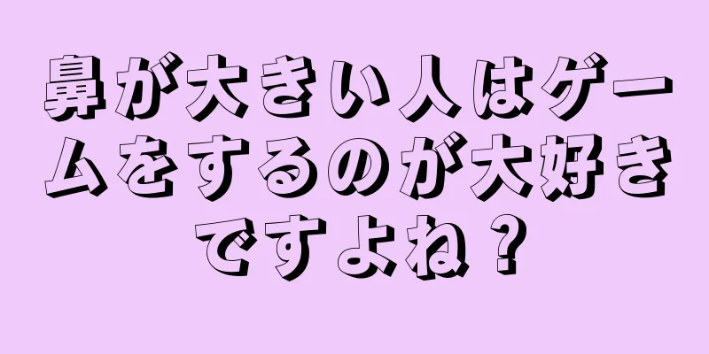 鼻が大きい人はゲームをするのが大好きですよね？