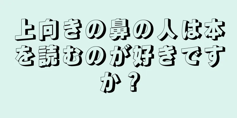 上向きの鼻の人は本を読むのが好きですか？