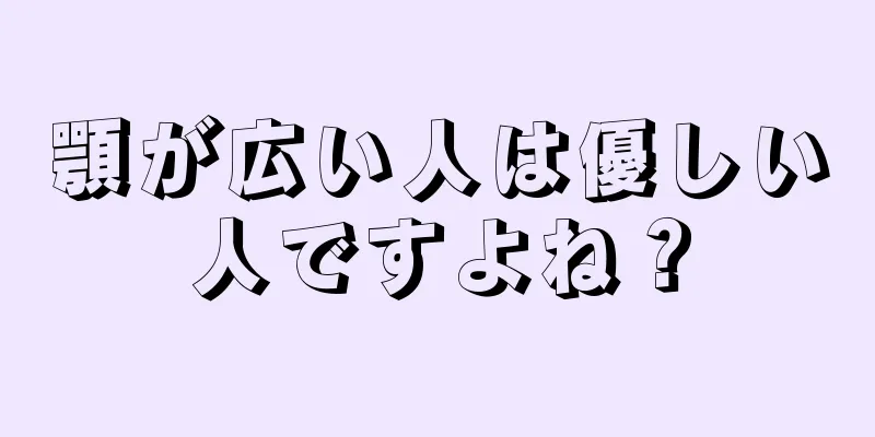 顎が広い人は優しい人ですよね？