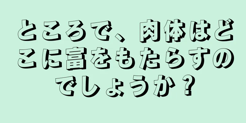 ところで、肉体はどこに富をもたらすのでしょうか？