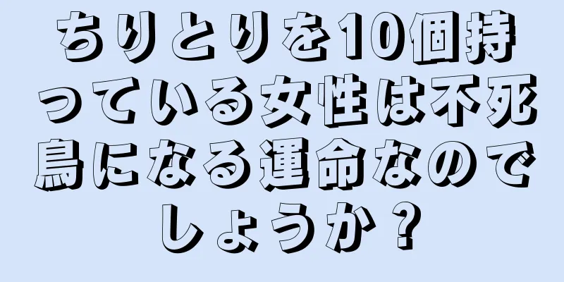 ちりとりを10個持っている女性は不死鳥になる運命なのでしょうか？