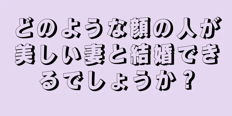 どのような顔の人が美しい妻と結婚できるでしょうか？