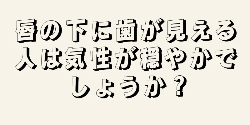 唇の下に歯が見える人は気性が穏やかでしょうか？