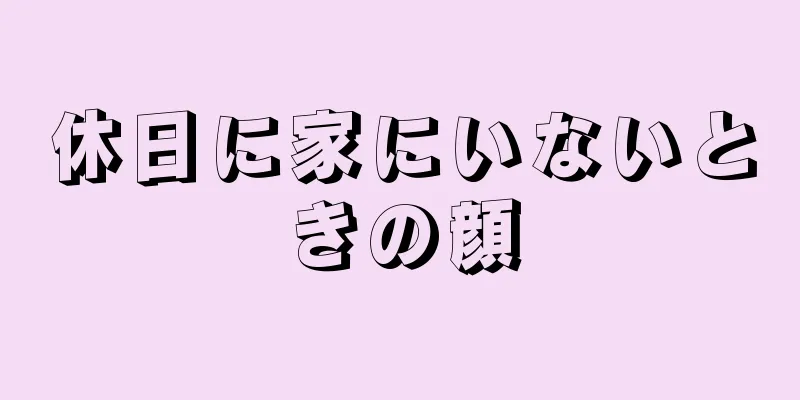 休日に家にいないときの顔