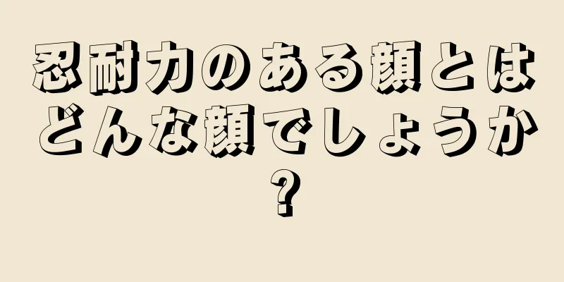 忍耐力のある顔とはどんな顔でしょうか?