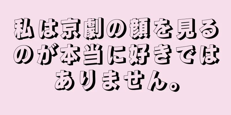 私は京劇の顔を見るのが本当に好きではありません。