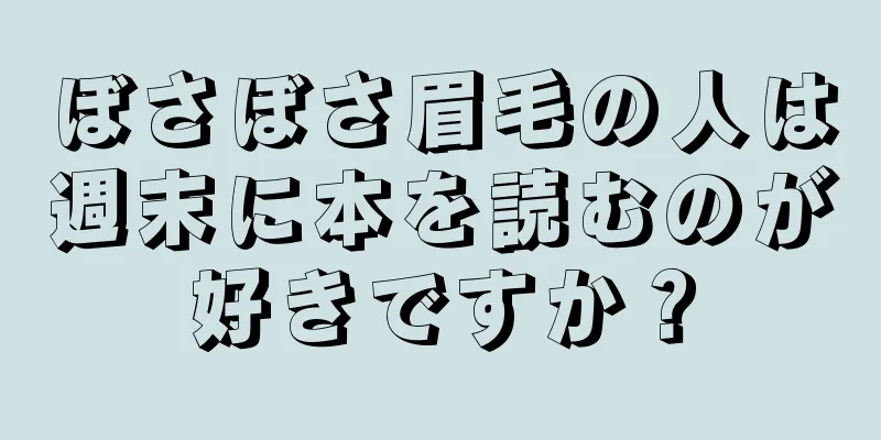 ぼさぼさ眉毛の人は週末に本を読むのが好きですか？