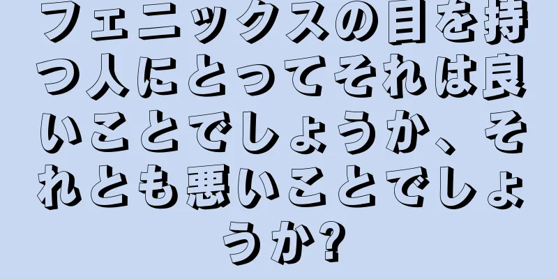 フェニックスの目を持つ人にとってそれは良いことでしょうか、それとも悪いことでしょうか?