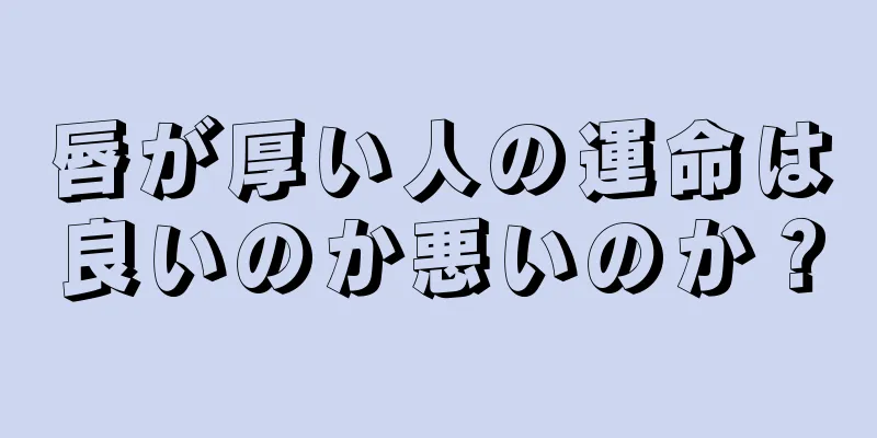 唇が厚い人の運命は良いのか悪いのか？