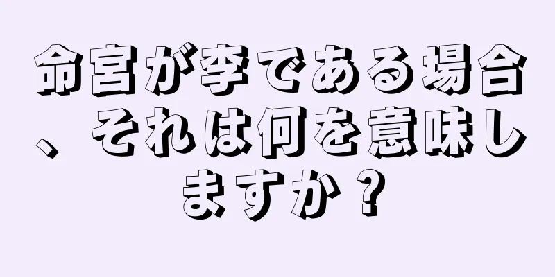 命宮が李である場合、それは何を意味しますか？