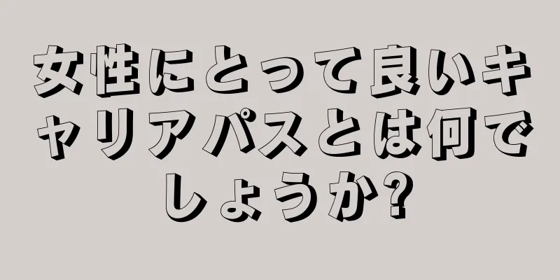 女性にとって良いキャリアパスとは何でしょうか?