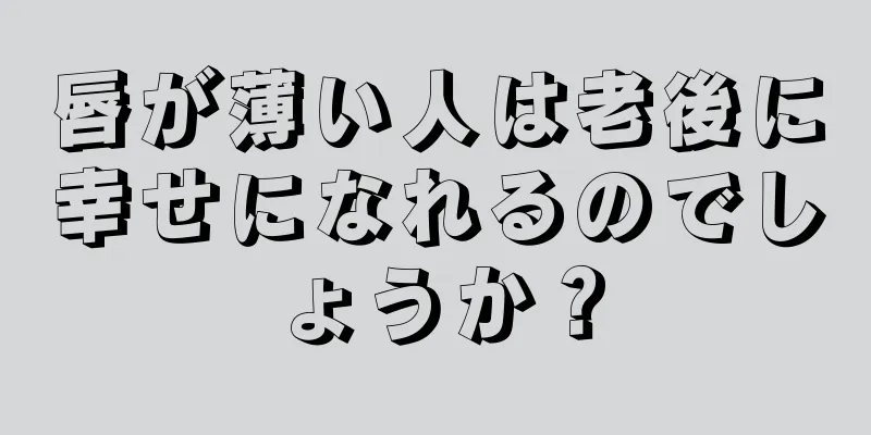 唇が薄い人は老後に幸せになれるのでしょうか？