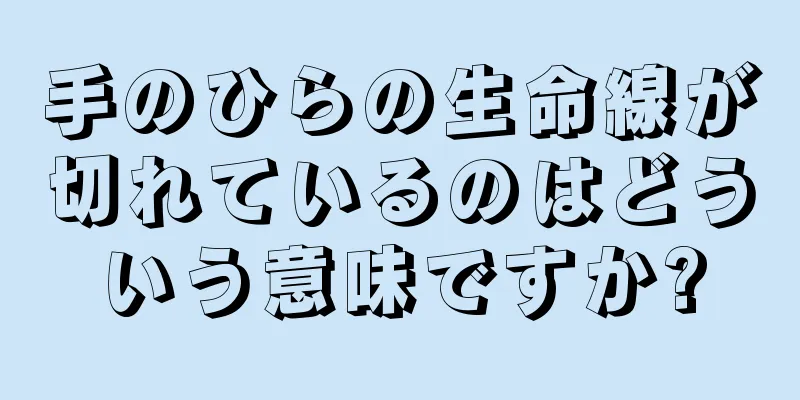 手のひらの生命線が切れているのはどういう意味ですか?