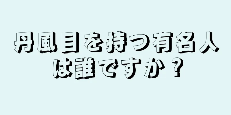 丹風目を持つ有名人は誰ですか？