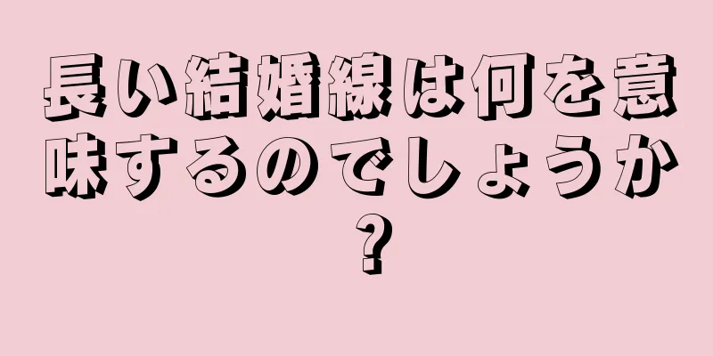 長い結婚線は何を意味するのでしょうか？