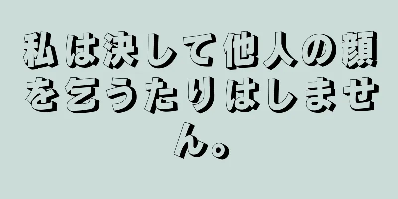 私は決して他人の顔を乞うたりはしません。