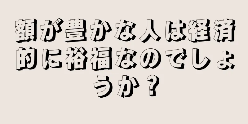 額が豊かな人は経済的に裕福なのでしょうか？