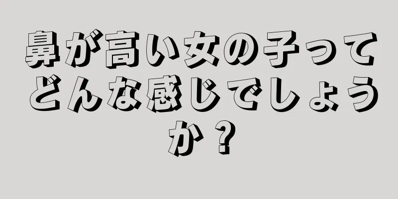 鼻が高い女の子ってどんな感じでしょうか？