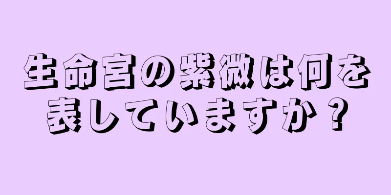 生命宮の紫微は何を表していますか？