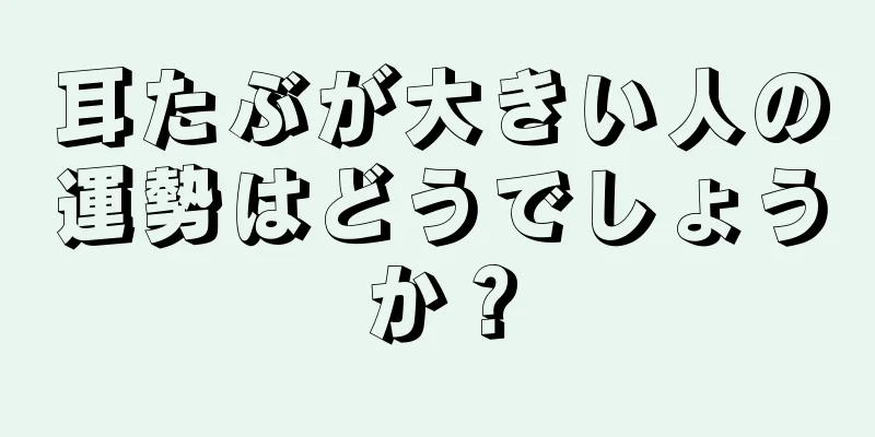 耳たぶが大きい人の運勢はどうでしょうか？