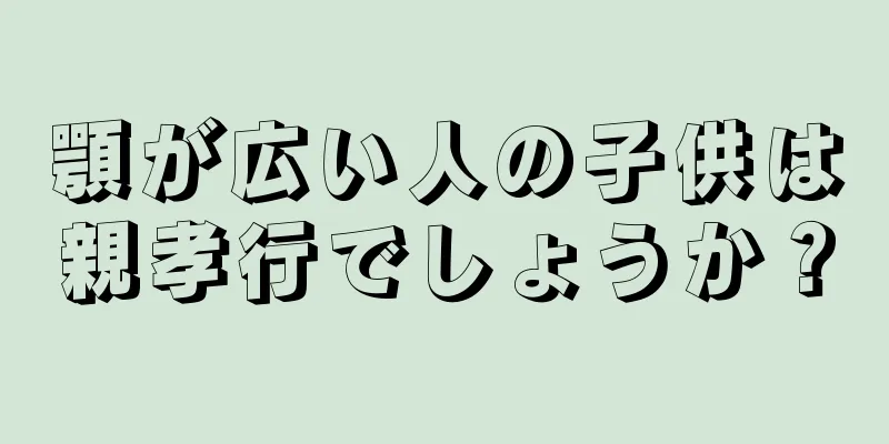 顎が広い人の子供は親孝行でしょうか？