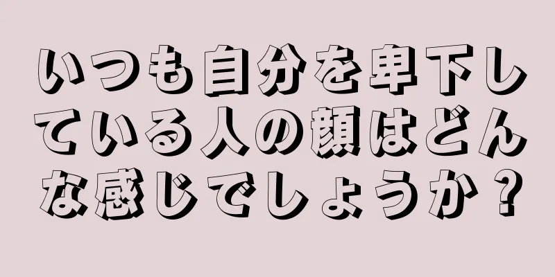 いつも自分を卑下している人の顔はどんな感じでしょうか？