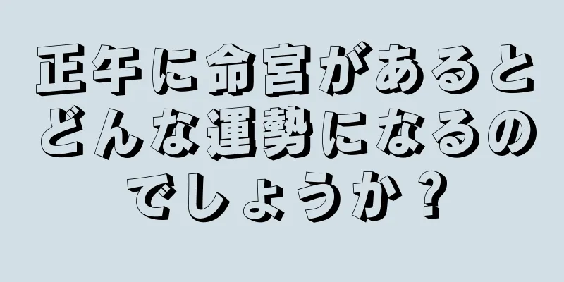 正午に命宮があるとどんな運勢になるのでしょうか？