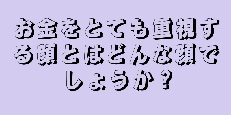 お金をとても重視する顔とはどんな顔でしょうか？