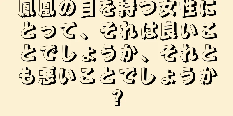 鳳凰の目を持つ女性にとって、それは良いことでしょうか、それとも悪いことでしょうか?