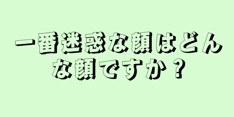 一番迷惑な顔はどんな顔ですか？