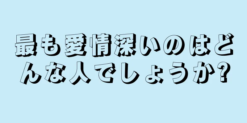 最も愛情深いのはどんな人でしょうか?