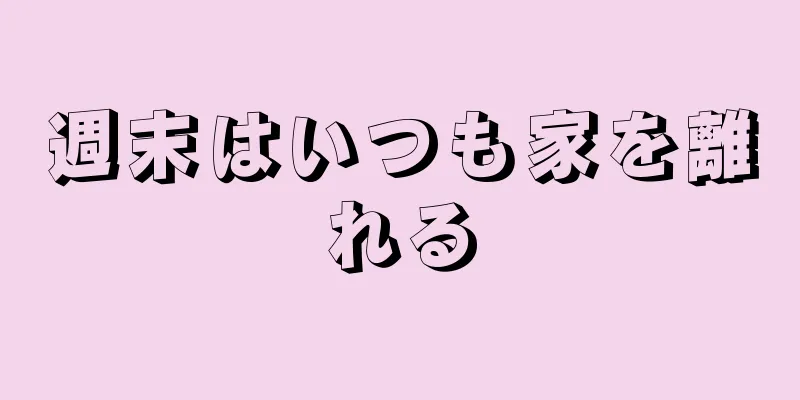 週末はいつも家を離れる