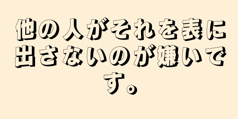 他の人がそれを表に出さないのが嫌いです。