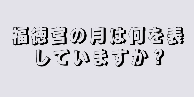 福徳宮の月は何を表していますか？