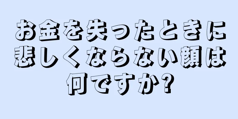 お金を失ったときに悲しくならない顔は何ですか?