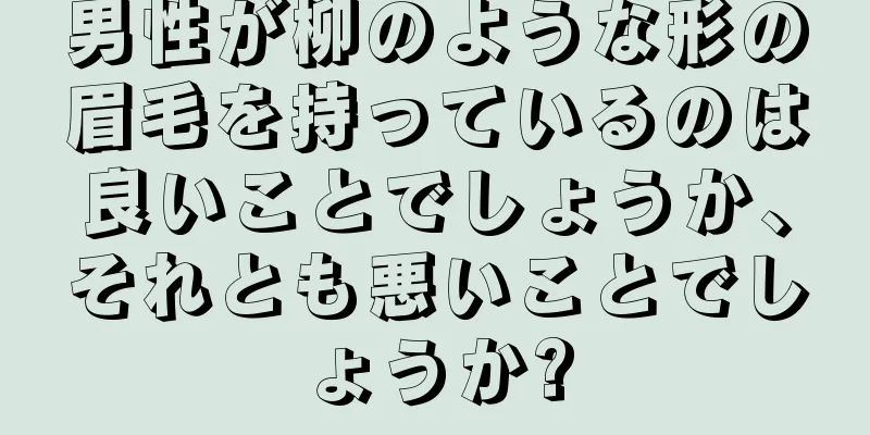 男性が柳のような形の眉毛を持っているのは良いことでしょうか、それとも悪いことでしょうか?