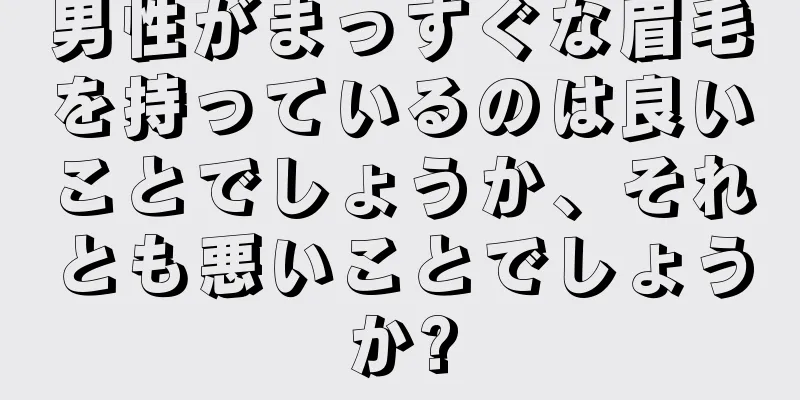 男性がまっすぐな眉毛を持っているのは良いことでしょうか、それとも悪いことでしょうか?