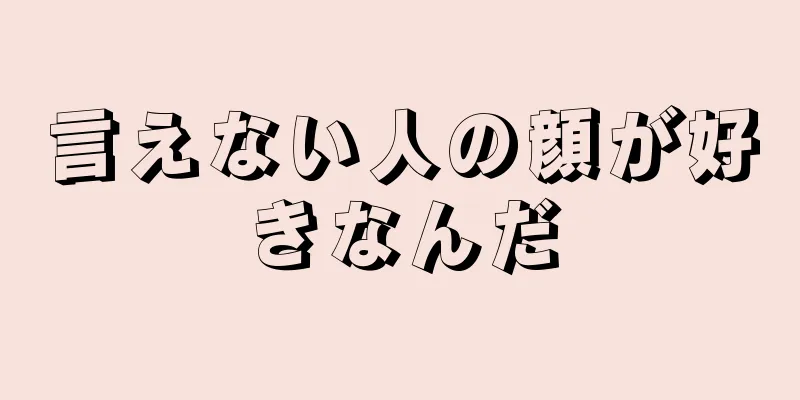 言えない人の顔が好きなんだ