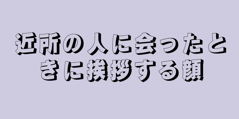 近所の人に会ったときに挨拶する顔