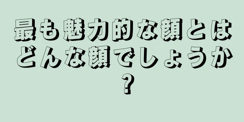 最も魅力的な顔とはどんな顔でしょうか？