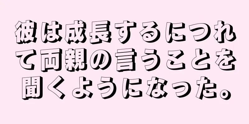 彼は成長するにつれて両親の言うことを聞くようになった。