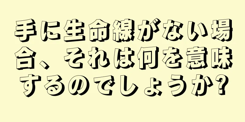 手に生命線がない場合、それは何を意味するのでしょうか?