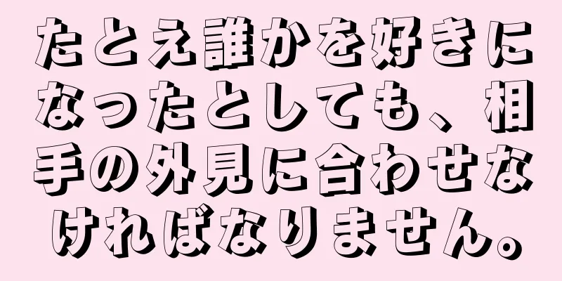 たとえ誰かを好きになったとしても、相手の外見に合わせなければなりません。