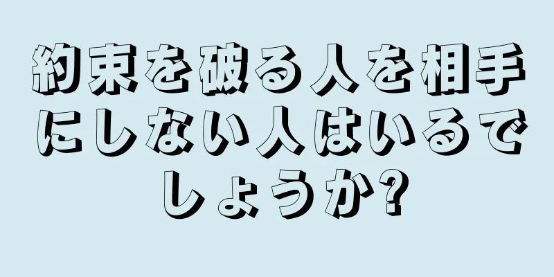 約束を破る人を相手にしない人はいるでしょうか?