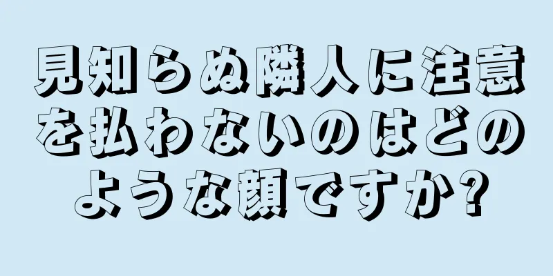 見知らぬ隣人に注意を払わないのはどのような顔ですか?