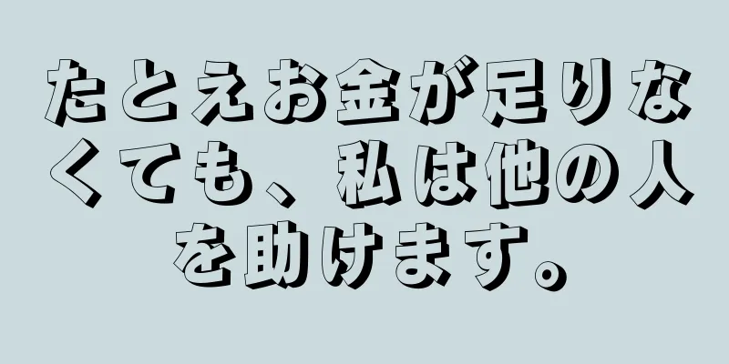 たとえお金が足りなくても、私は他の人を助けます。