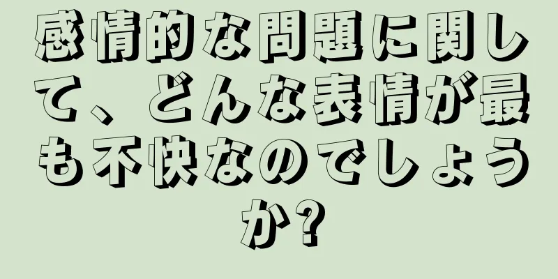 感情的な問題に関して、どんな表情が最も不快なのでしょうか?