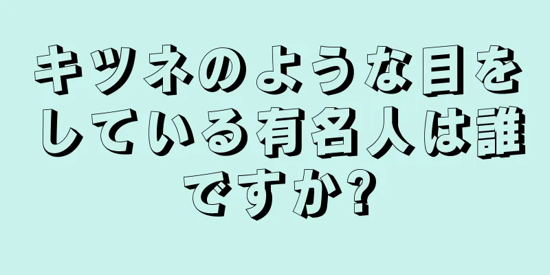 キツネのような目をしている有名人は誰ですか?